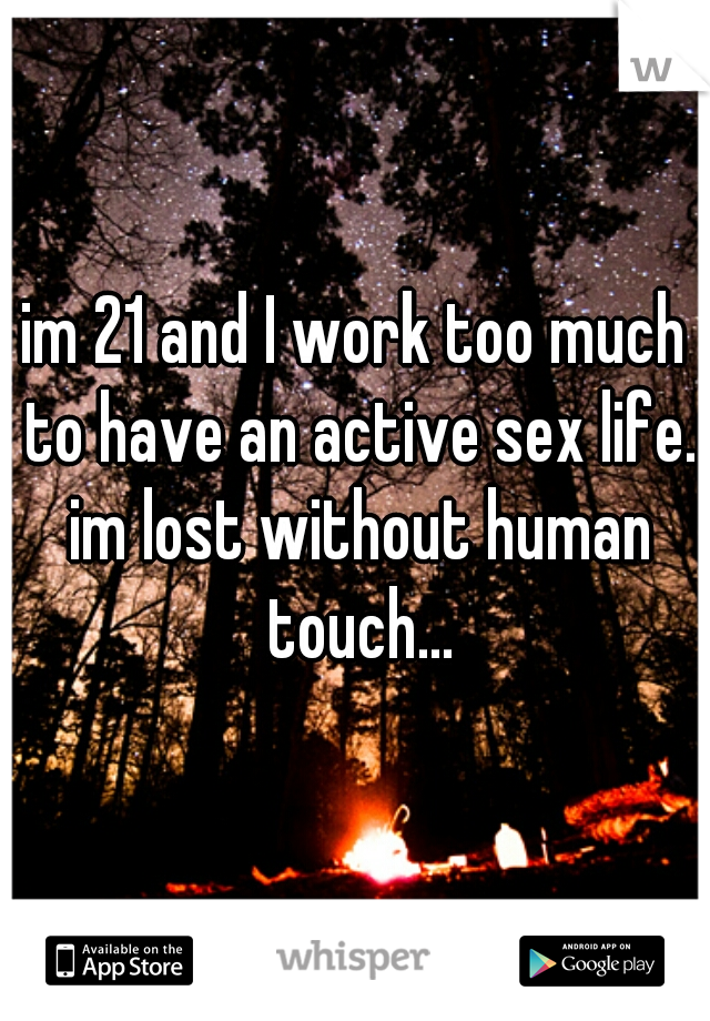 im 21 and I work too much to have an active sex life. im lost without human touch...