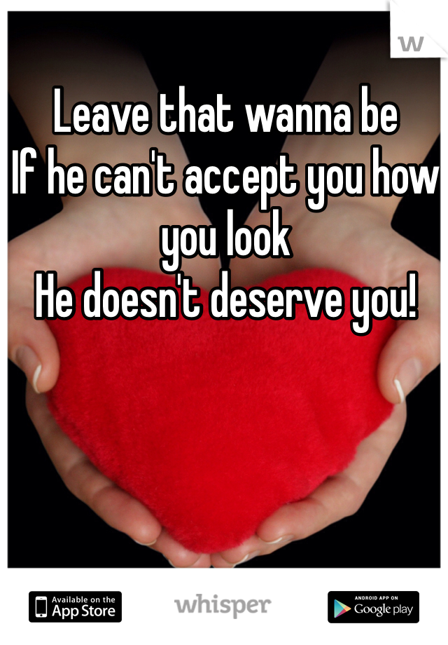 Leave that wanna be 
If he can't accept you how you look 
He doesn't deserve you! 