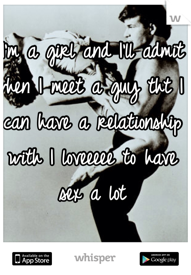 I'm a girl and I'll admit when I meet a guy tht I can have a relationship with I loveeeee to have sex a lot 