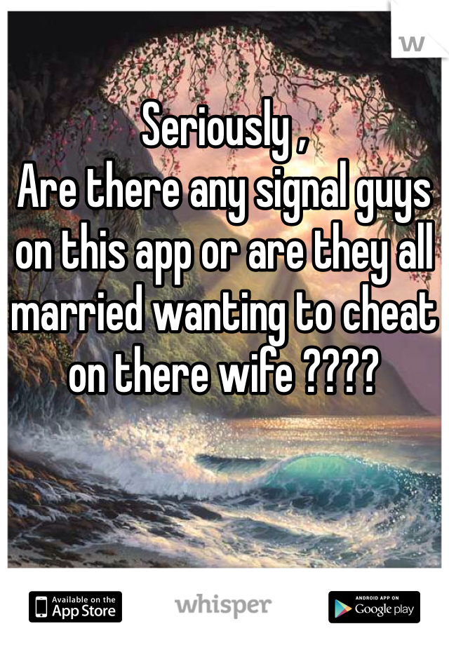 Seriously , 
Are there any signal guys on this app or are they all married wanting to cheat on there wife ???? 