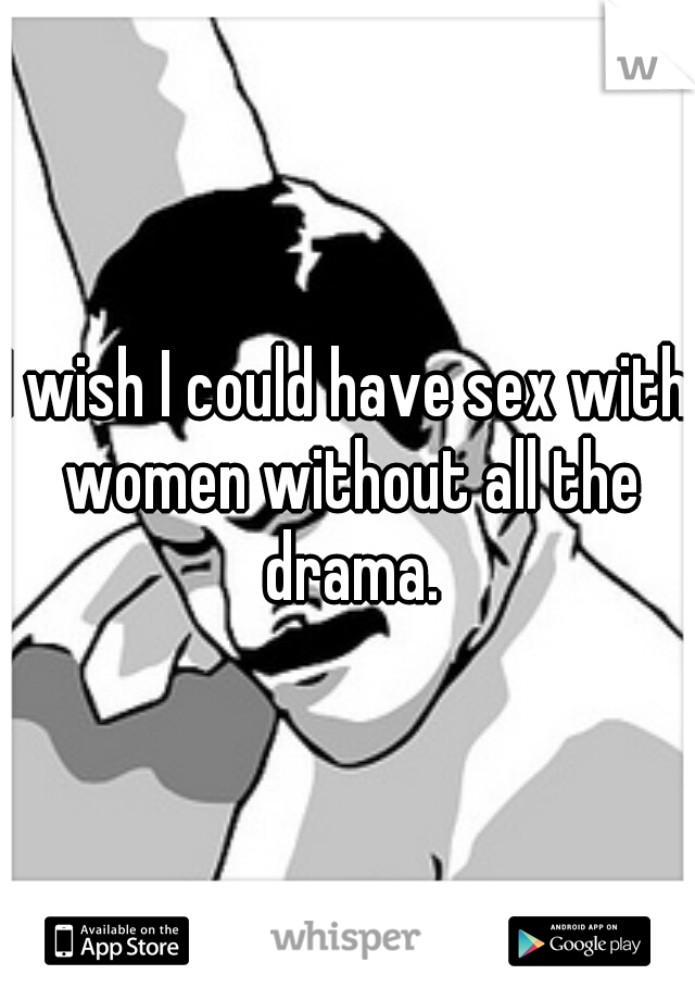 I wish I could have sex with women without all the drama.