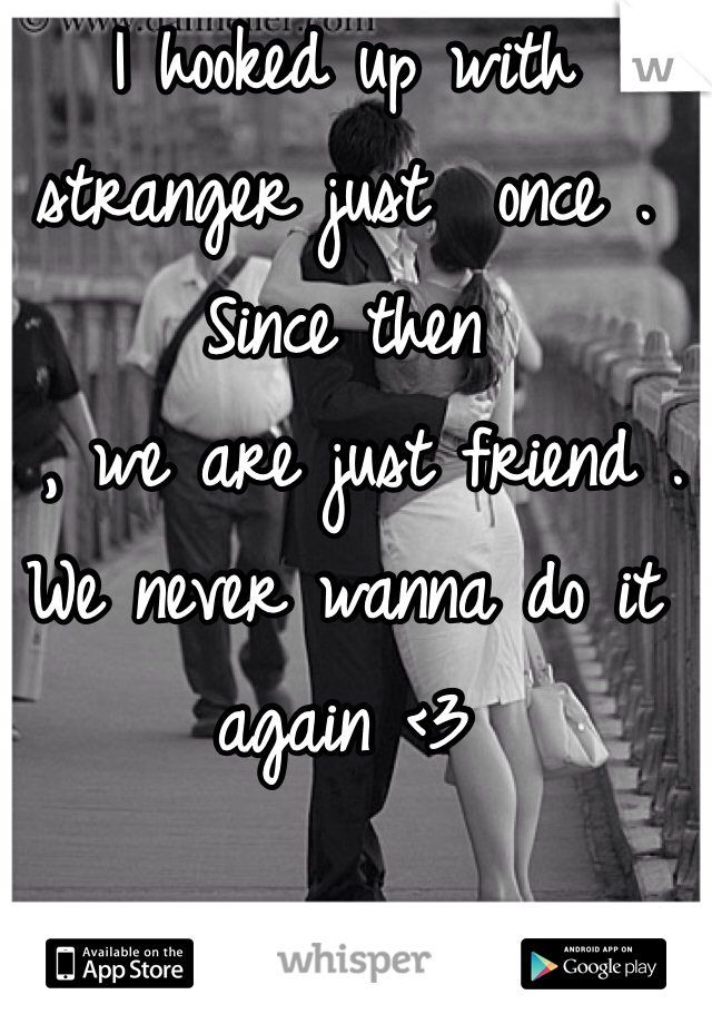 I hooked up with stranger just  once . Since then
 , we are just friend . We never wanna do it again <3