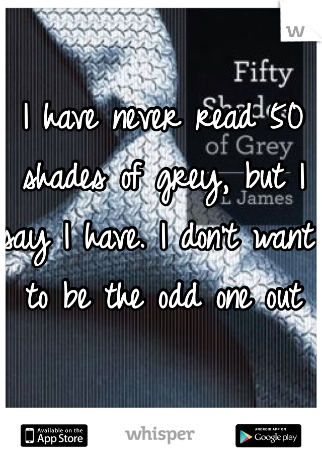 I have never read 50 shades of grey, but I say I have. I don't want to be the odd one out 