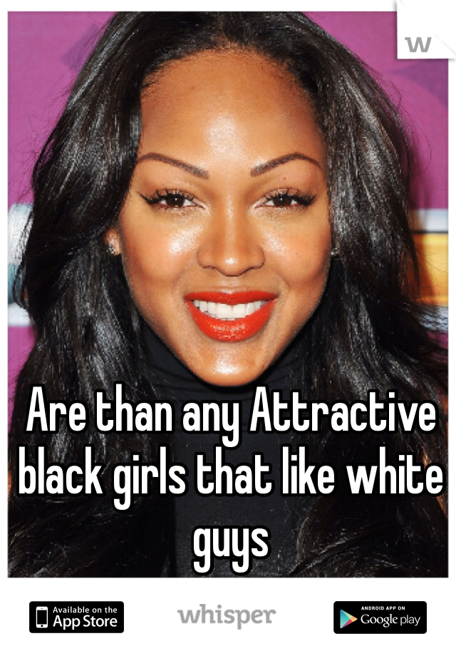Are than any Attractive black girls that like white guys  