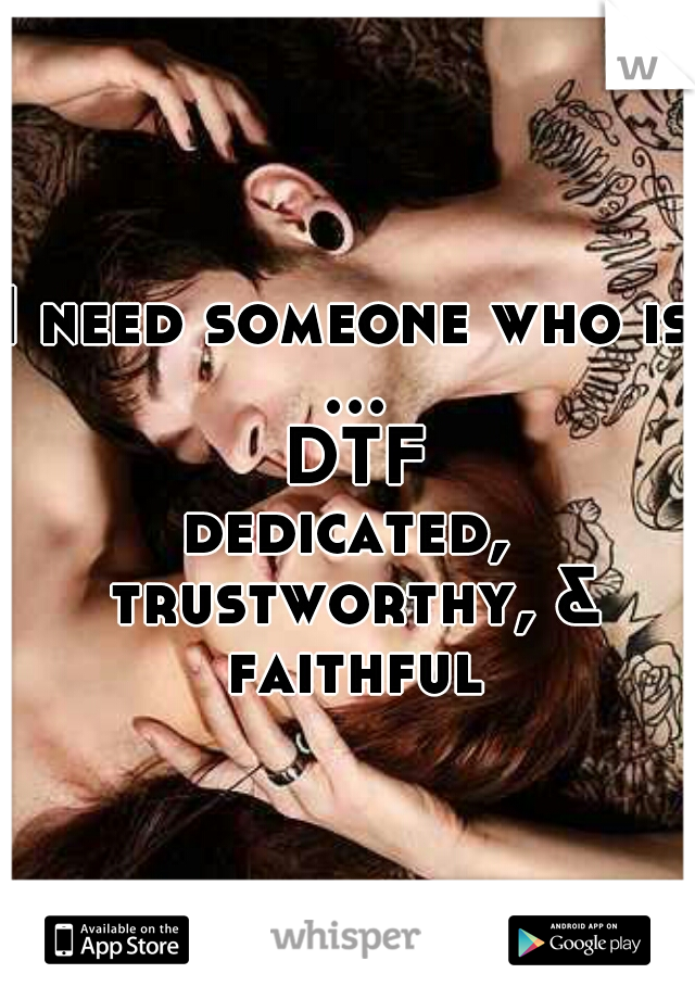 I need someone who is ... DTF
dedicated, trustworthy, & faithful