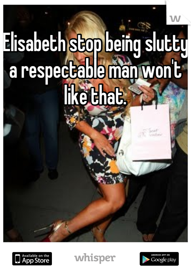 Elisabeth stop being slutty a respectable man won't like that.