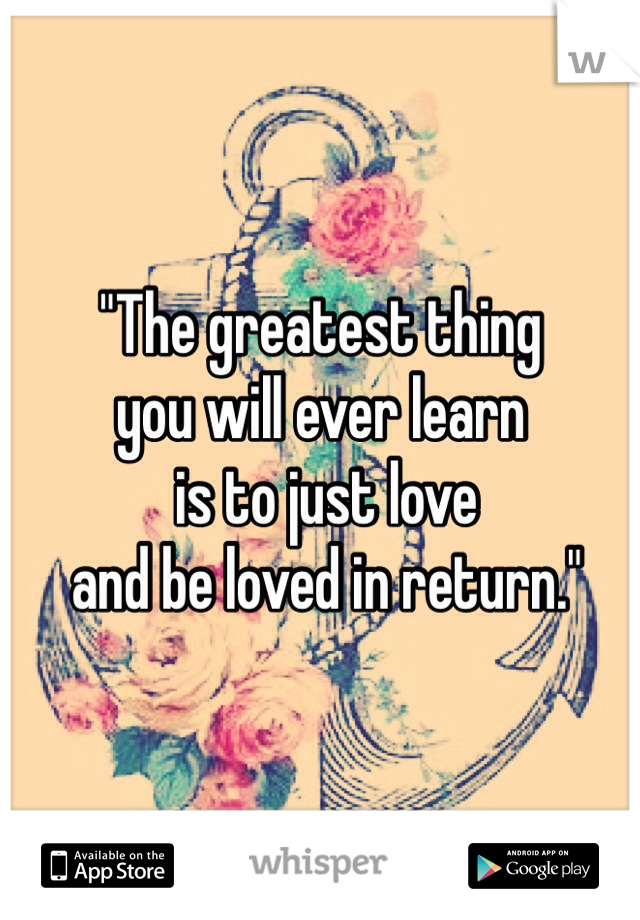 "The greatest thing 
you will ever learn
 is to just love
 and be loved in return."