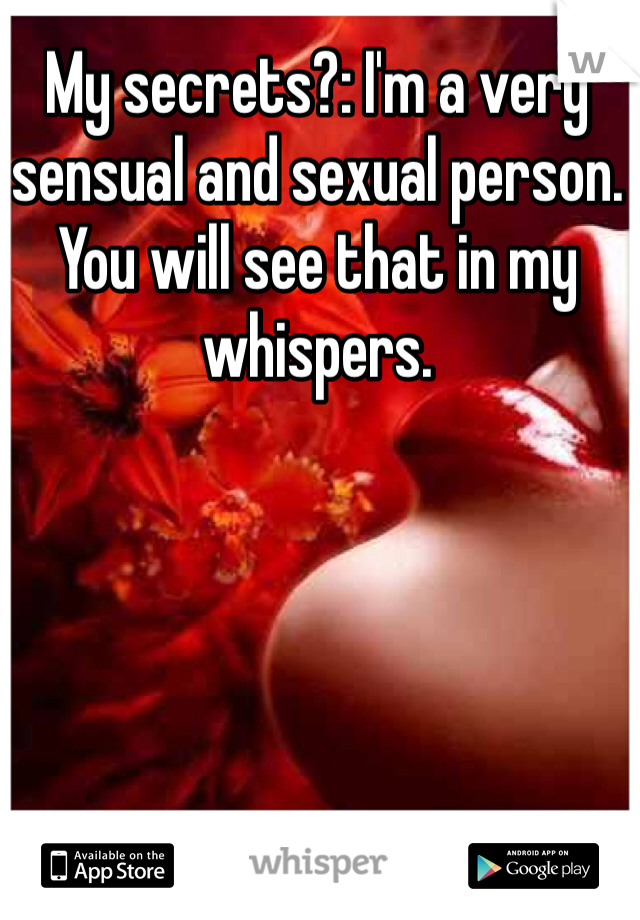 My secrets?: I'm a very sensual and sexual person. You will see that in my whispers.