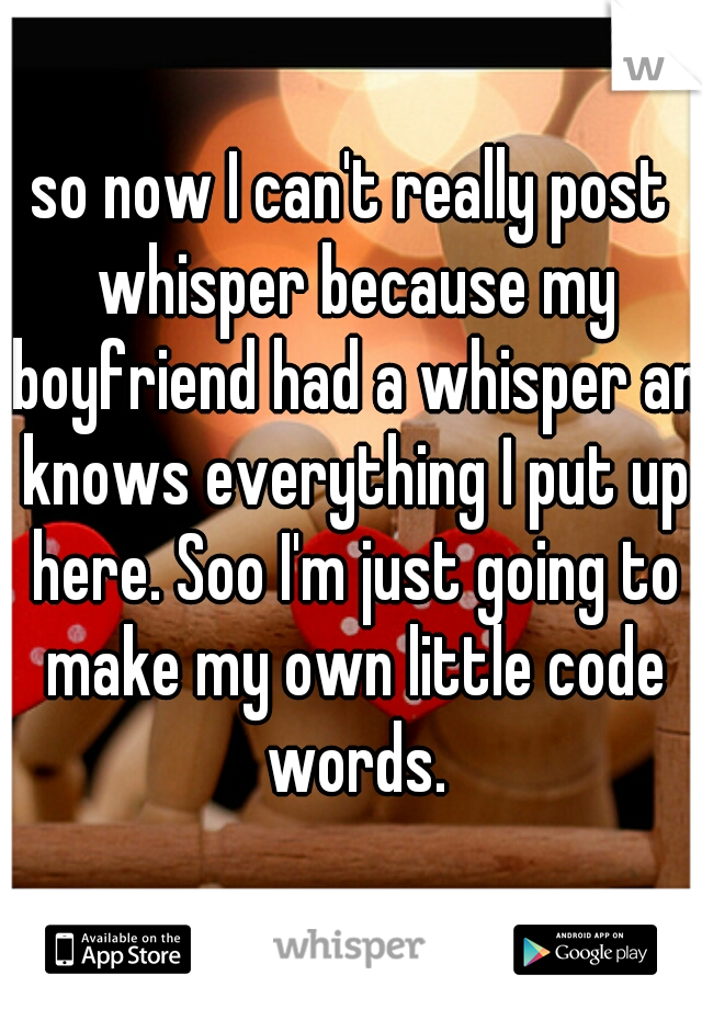 so now I can't really post whisper because my boyfriend had a whisper an knows everything I put up here. Soo I'm just going to make my own little code words.