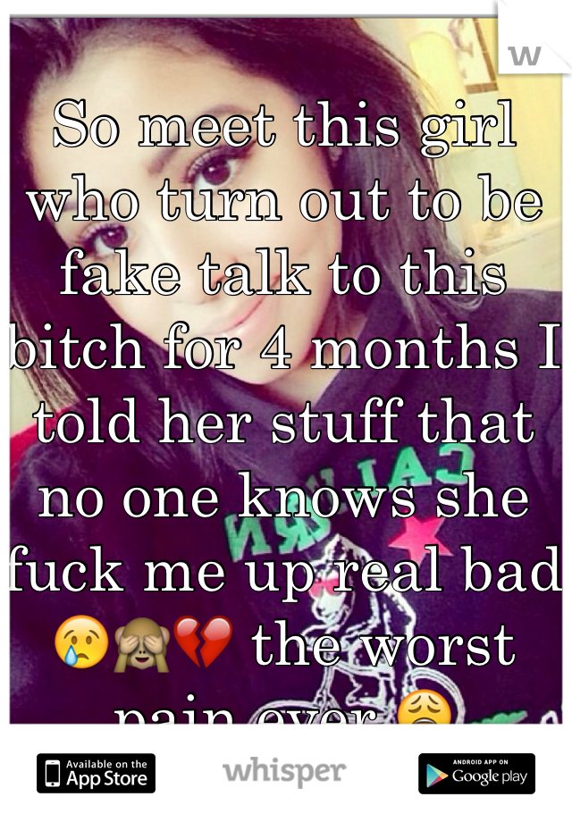 So meet this girl who turn out to be fake talk to this bitch for 4 months I told her stuff that no one knows she fuck me up real bad 😢🙈💔 the worst pain ever 😩