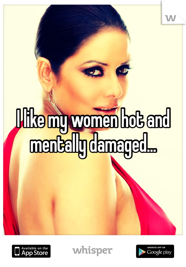 I like my women hot and mentally damaged...