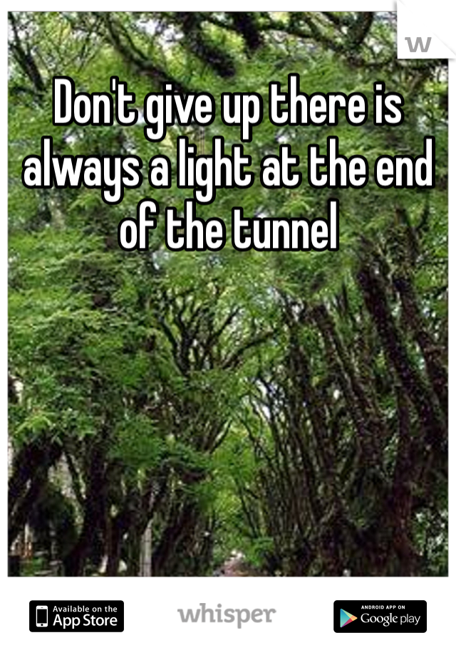 Don't give up there is always a light at the end of the tunnel