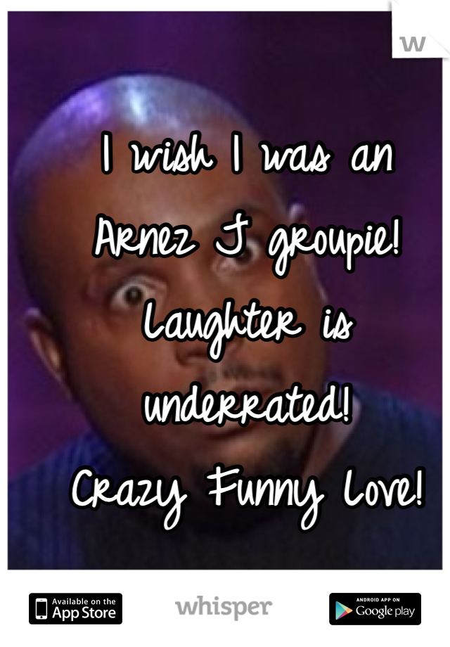 I wish I was an 
Arnez J groupie!
Laughter is underrated!
Crazy Funny Love!