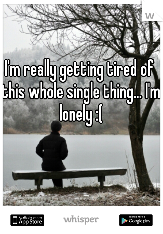 I'm really getting tired of this whole single thing... I'm lonely :(