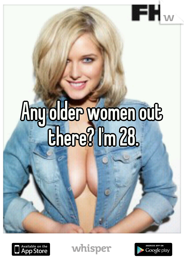 Any older women out there? I'm 28.