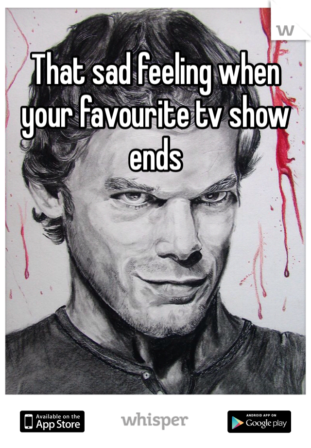 That sad feeling when your favourite tv show ends 
