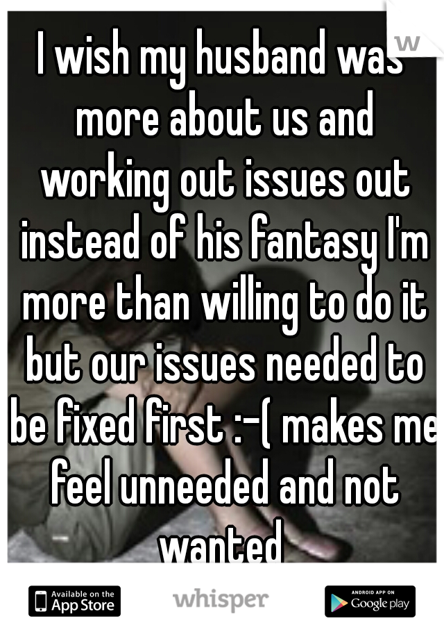 I wish my husband was more about us and working out issues out instead of his fantasy I'm more than willing to do it but our issues needed to be fixed first :-( makes me feel unneeded and not wanted 