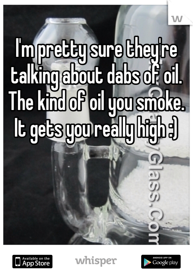 I'm pretty sure they're talking about dabs of oil. The kind of oil you smoke. It gets you really high :) 