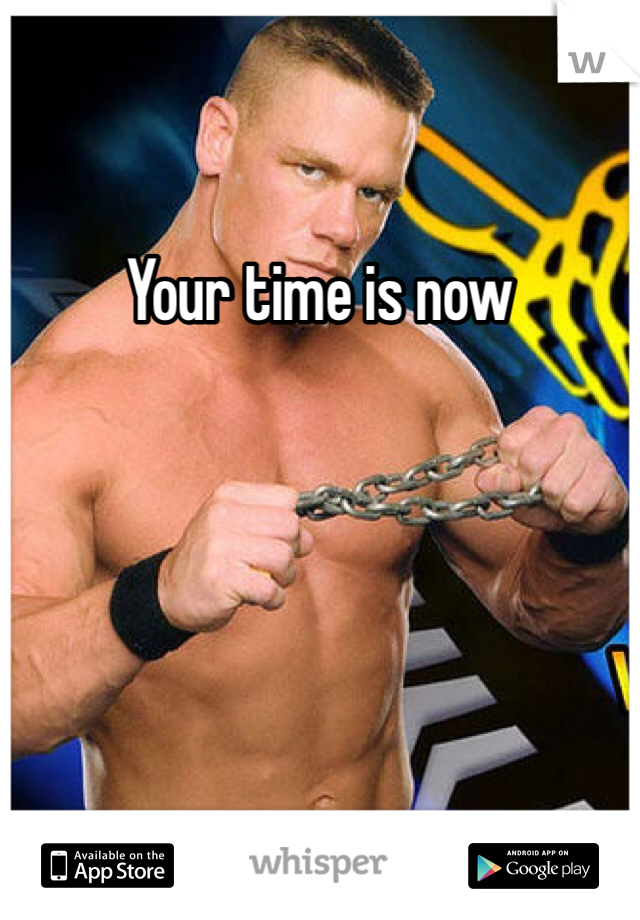 Your time is now