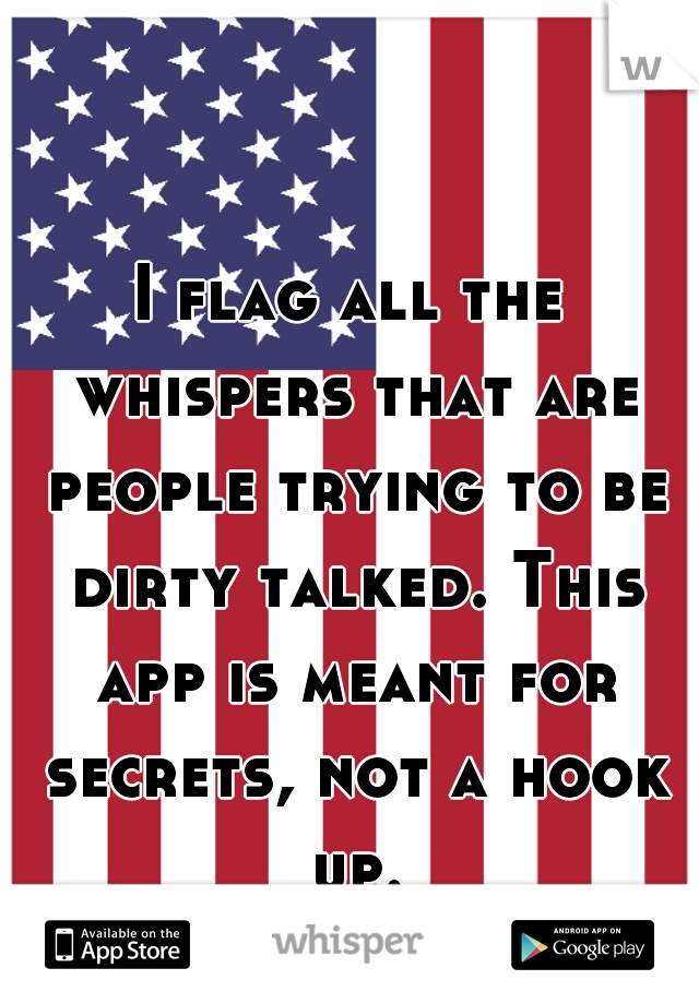 I flag all the whispers that are people trying to be dirty talked. This app is meant for secrets, not a hook up.
