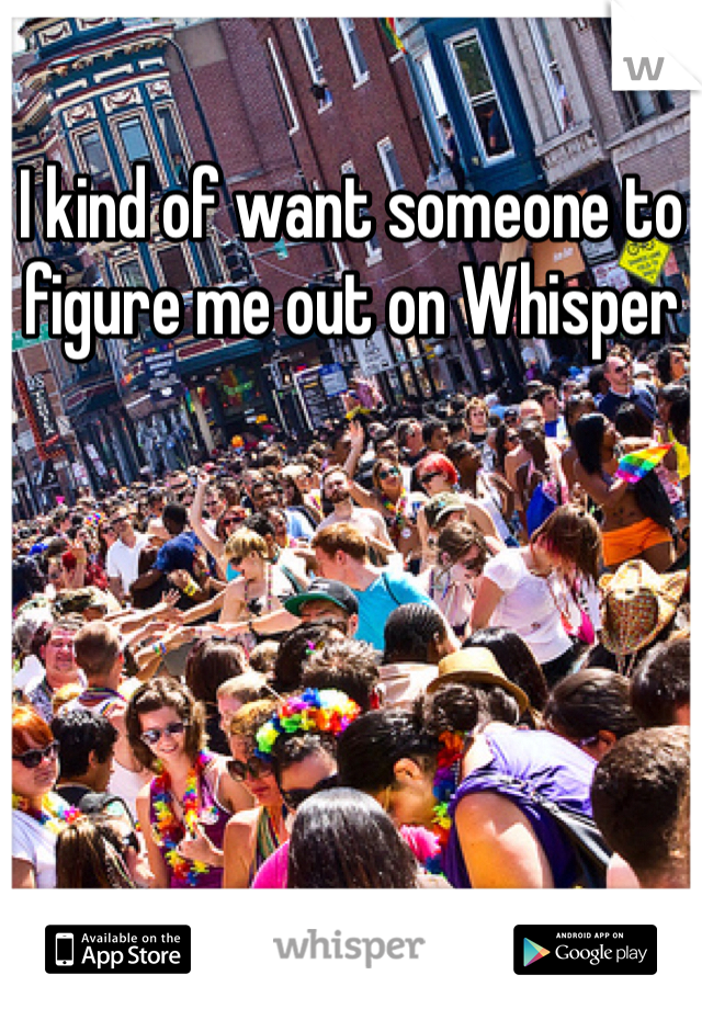 I kind of want someone to figure me out on Whisper