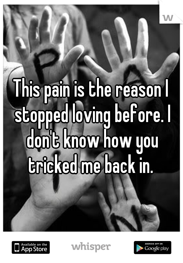 This pain is the reason I stopped loving before. I don't know how you tricked me back in. 