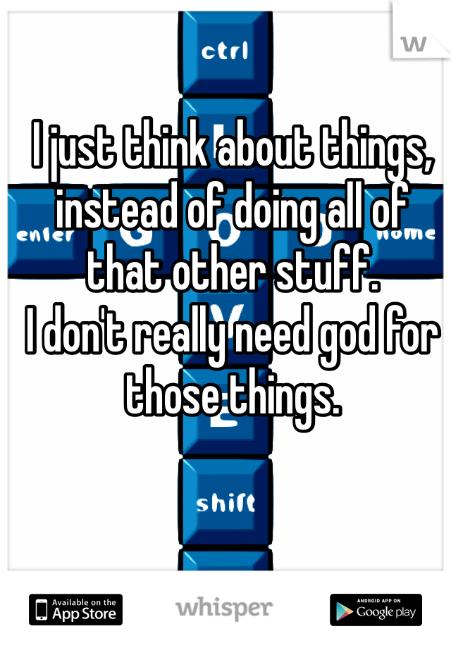 I just think about things, instead of doing all of that other stuff. 
I don't really need god for those things. 