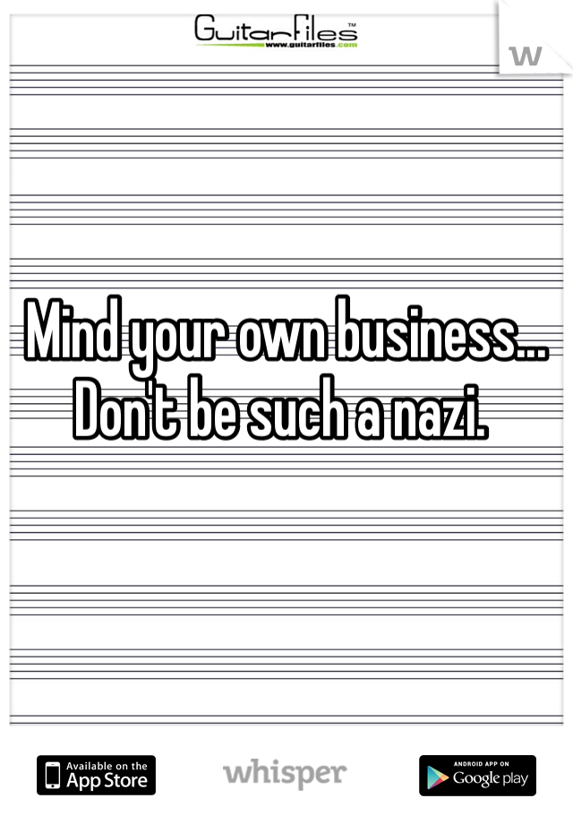  Mind your own business... Don't be such a nazi.