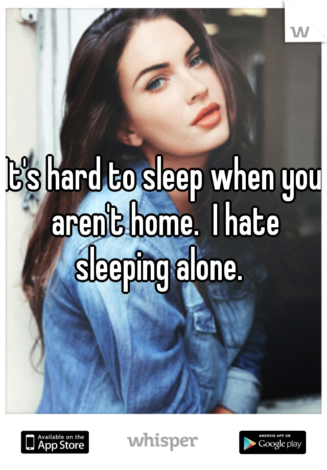 It's hard to sleep when you aren't home.  I hate sleeping alone.  