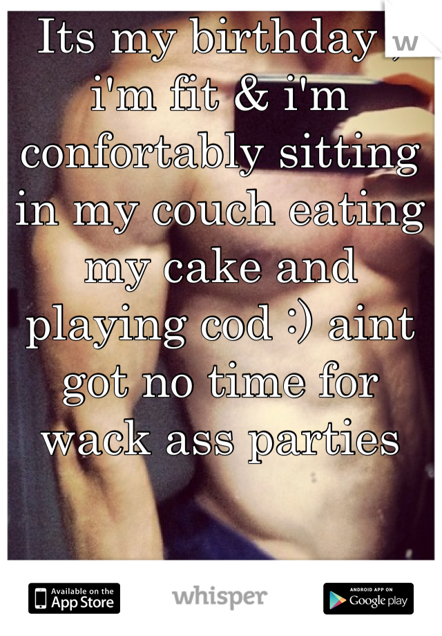 Its my birthday , i'm fit & i'm confortably sitting in my couch eating my cake and playing cod :) aint got no time for wack ass parties