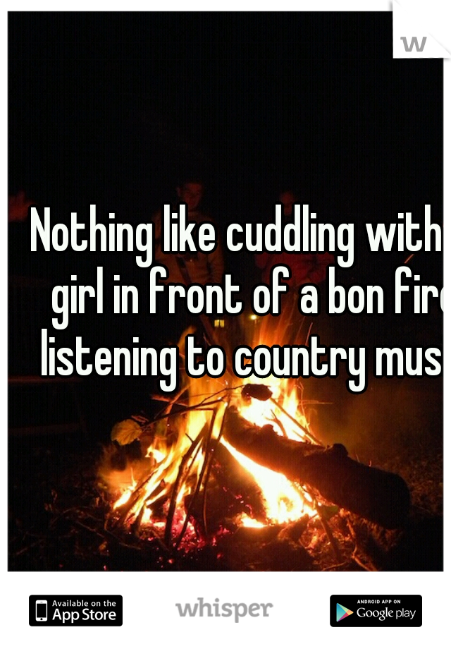 Nothing like cuddling with a girl in front of a bon fire listening to country music