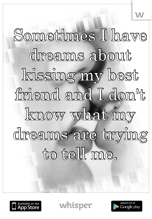 Sometimes I have dreams about kissing my best friend and I don't know what my dreams are trying to tell me.