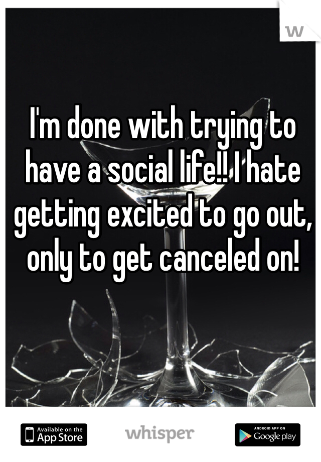 I'm done with trying to have a social life!! I hate getting excited to go out, only to get canceled on! 