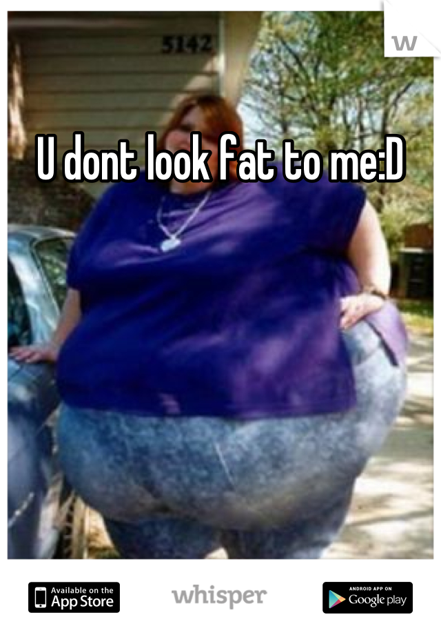 U dont look fat to me:D