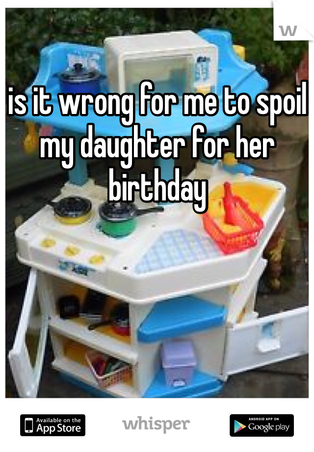 is it wrong for me to spoil my daughter for her birthday