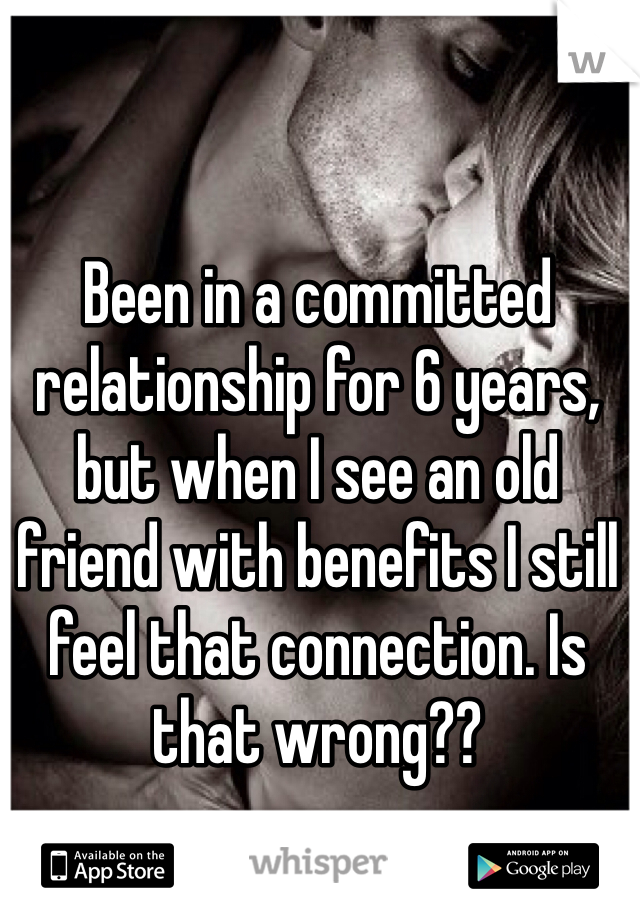 Been in a committed relationship for 6 years,  but when I see an old friend with benefits I still feel that connection. Is that wrong?? 