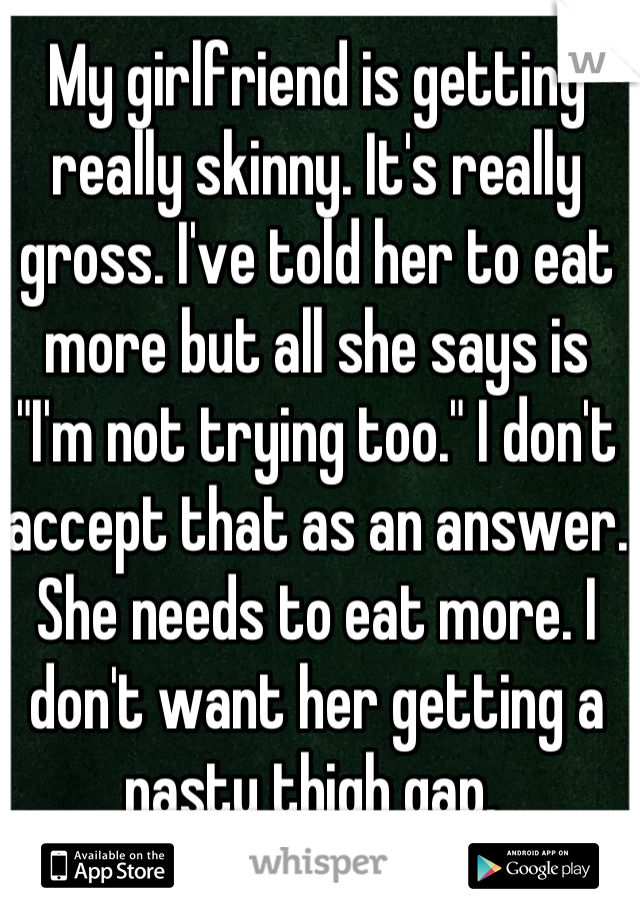 My girlfriend is getting really skinny. It's really gross. I've told her to eat more but all she says is "I'm not trying too." I don't accept that as an answer. She needs to eat more. I don't want her getting a nasty thigh gap. 