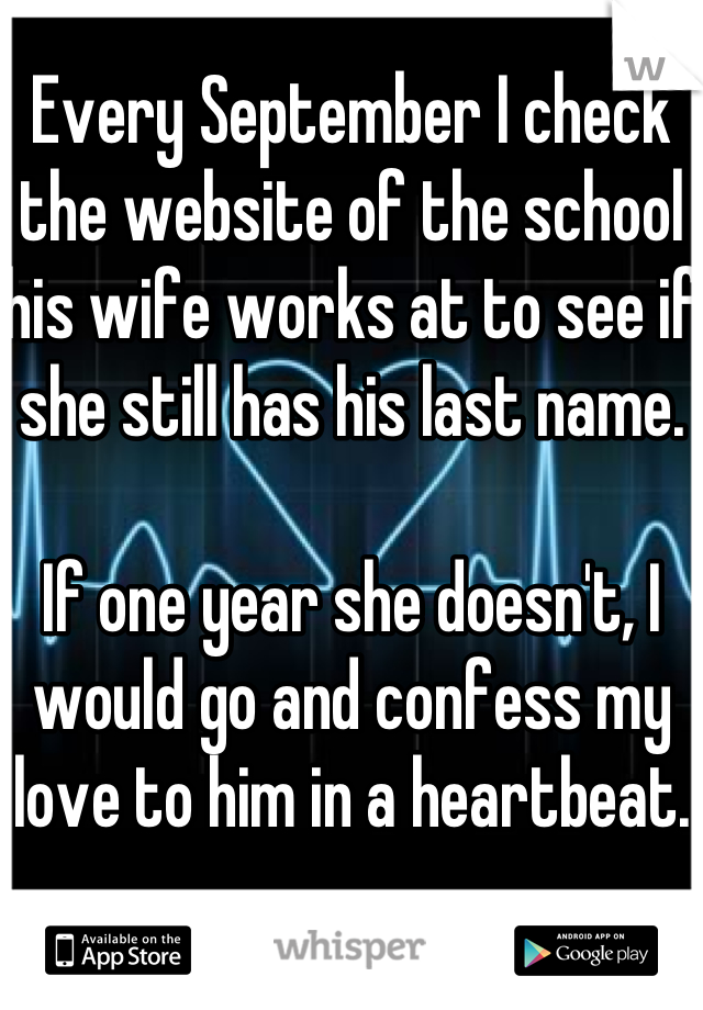 Every September I check the website of the school his wife works at to see if she still has his last name.

If one year she doesn't, I would go and confess my love to him in a heartbeat.