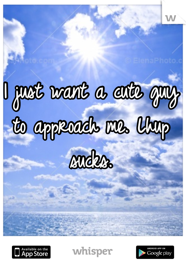 I just want a cute guy to approach me. Lhup sucks.