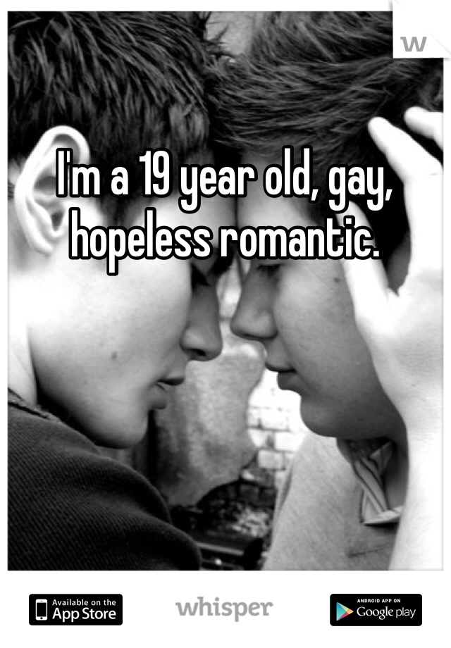 I'm a 19 year old, gay, hopeless romantic. 