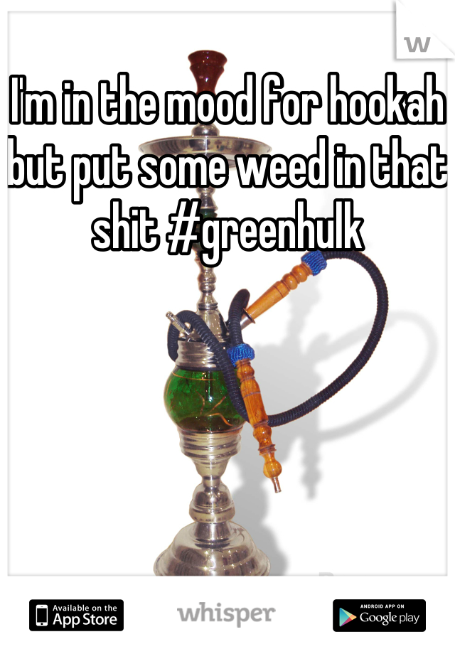 I'm in the mood for hookah but put some weed in that shit #greenhulk