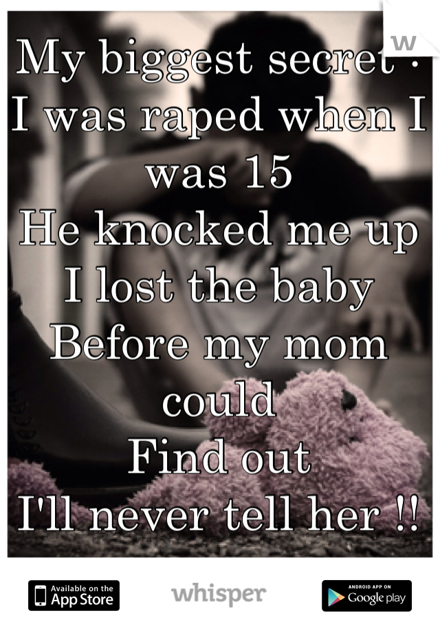 My biggest secret :
I was raped when I was 15 
He knocked me up 
I lost the baby 
Before my mom could
Find out 
I'll never tell her !!  