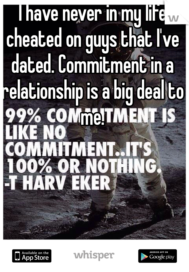 I have never in my life cheated on guys that I've dated. Commitment in a relationship is a big deal to me.
