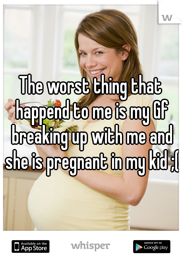 The worst thing that happend to me is my Gf breaking up with me and she is pregnant in my kid ;(