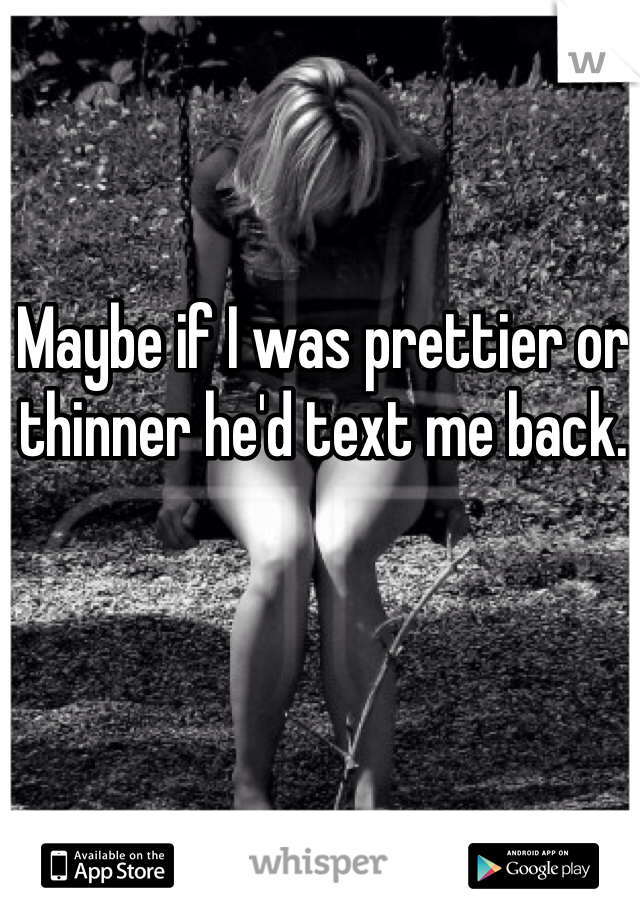 Maybe if I was prettier or thinner he'd text me back. 