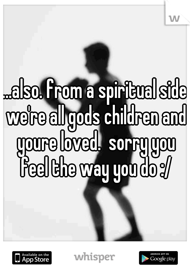 ...also. from a spiritual side we're all gods children and youre loved.  sorry you feel the way you do :/