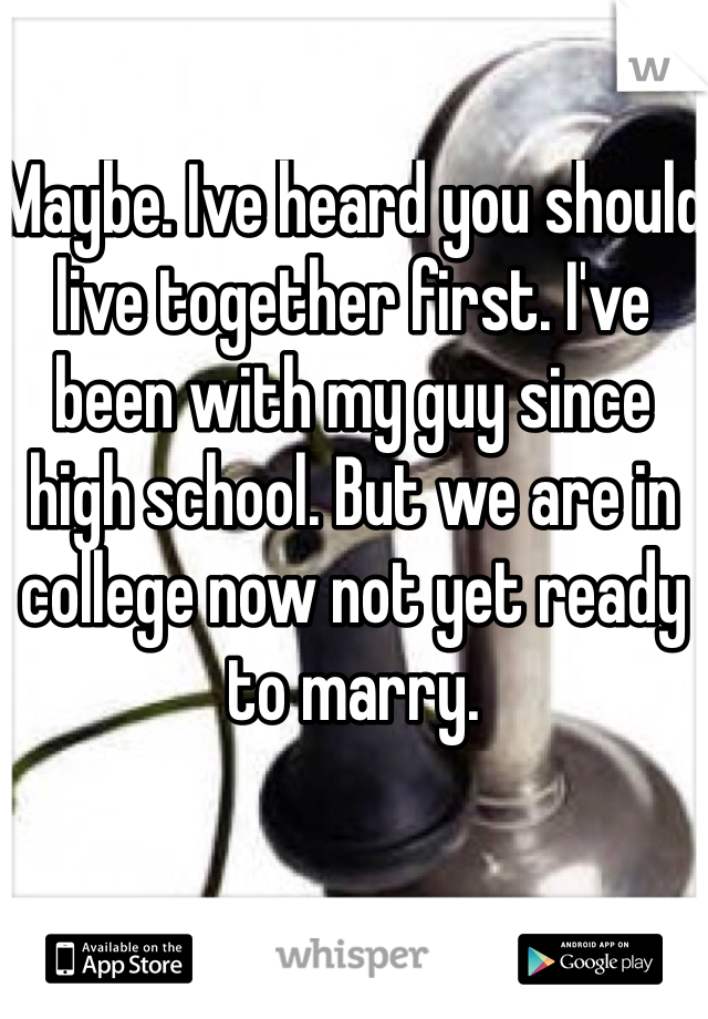 Maybe. Ive heard you should live together first. I've been with my guy since high school. But we are in college now not yet ready to marry. 