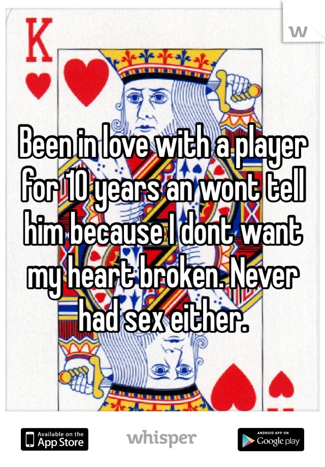 Been in love with a player for 10 years an wont tell him because I dont want my heart broken. Never had sex either.