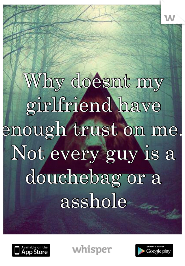 Why doesnt my girlfriend have enough trust on me. Not every guy is a douchebag or a asshole