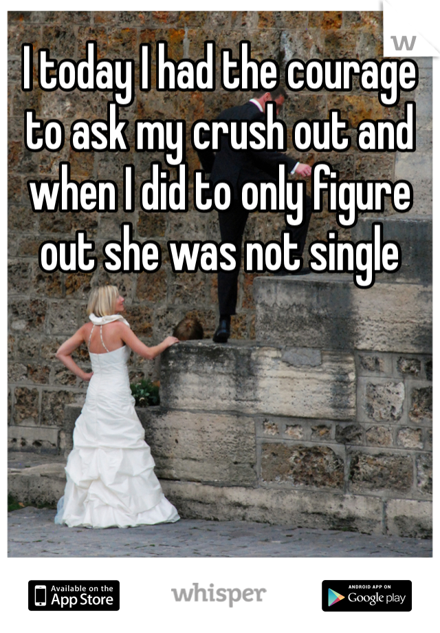 I today I had the courage to ask my crush out and when I did to only figure out she was not single